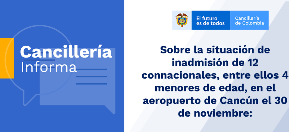 Sobre la situación de inadmisión de 12 connacionales, entre ellos 4 menores de edad, en el aeropuerto de Cancún el 30 de noviembre, el Ministerio de Relaciones Exteriores informa: